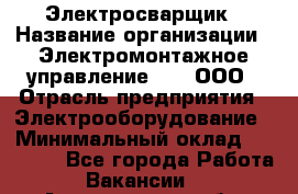 Электросварщик › Название организации ­ Электромонтажное управление № 7, ООО › Отрасль предприятия ­ Электрооборудование › Минимальный оклад ­ 40 000 - Все города Работа » Вакансии   . Астраханская обл.,Астрахань г.